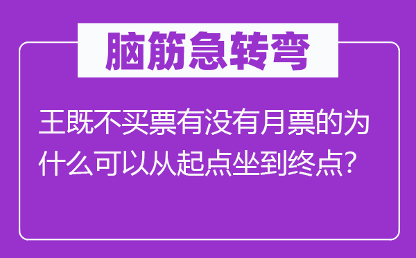 脑筋急转弯：王既不买票有没有月票的为什么可以从起点坐到终点？