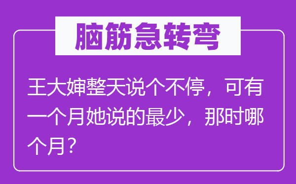 脑筋急转弯：王大婶整天说个不停，可有一个月她说的最少，那时哪个月？