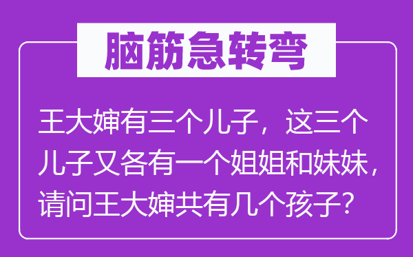 脑筋急转弯：王大婶有三个儿子，这三个儿子又各有一个姐姐和妹妹，请问王大婶共有几个孩子？