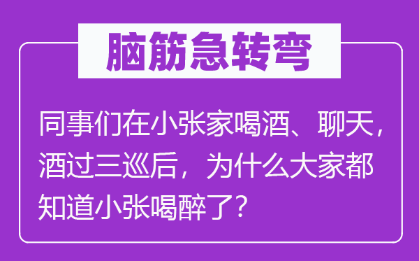 脑筋急转弯：同事们在小张家喝酒、聊天，酒过三巡后，为什么大家都知道小张喝醉了？