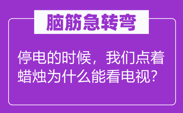 脑筋急转弯：停电的时候，我们点着蜡烛为什么能看电视？