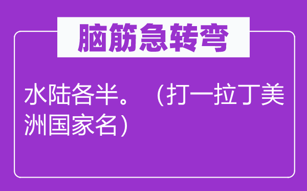 脑筋急转弯：水陆各半。（打一拉丁美洲国家名）