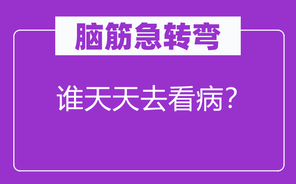 脑筋急转弯：谁天天去看病？