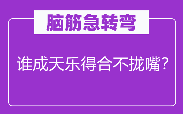 脑筋急转弯：谁成天乐得合不拢嘴？