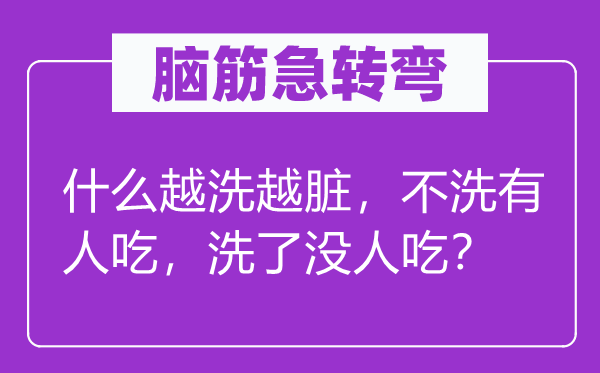 脑筋急转弯：什么越洗越脏，不洗有人吃，洗了没人吃？