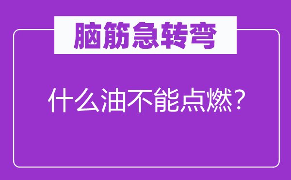 脑筋急转弯：什么油不能点燃？