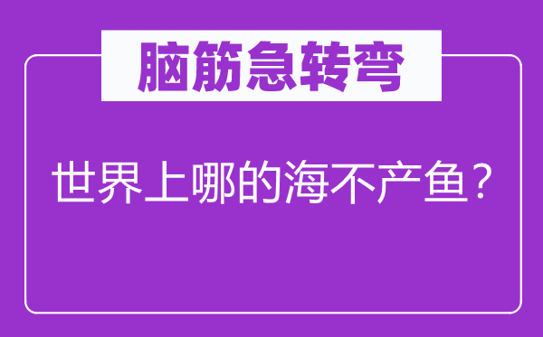 脑筋急转弯：世界上哪的海不产鱼？