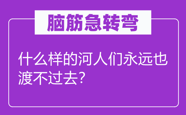 脑筋急转弯：什么样的河人们永远也渡不过去？