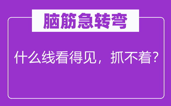 脑筋急转弯：什么线看得见，抓不着？