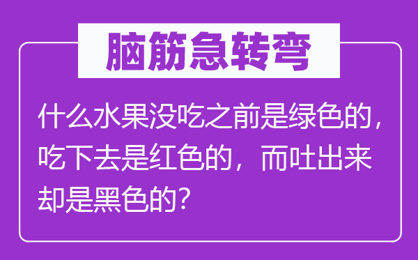 脑筋急转弯：什么水果没吃之前是绿色的，吃下去是红色的，而吐出来却是黑色的？