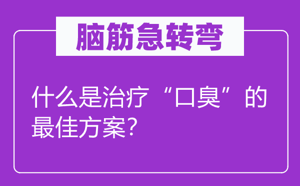 脑筋急转弯：什么是治疗“口臭”的最佳方案？