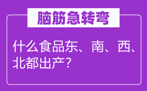 脑筋急转弯：什么食品东、南、西、北都出产？