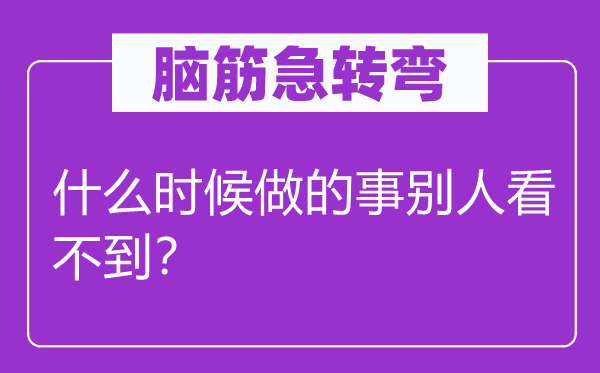 脑筋急转弯：什么时候做的事别人看不到？