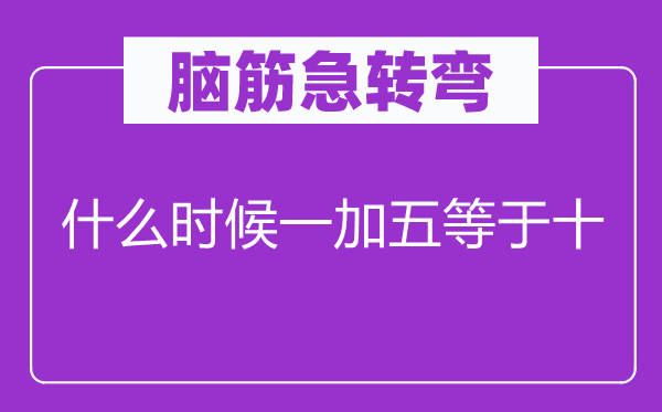 脑筋急转弯：什么时候一加五等于十