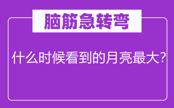 脑筋急转弯：什么时候看到的月亮最大？