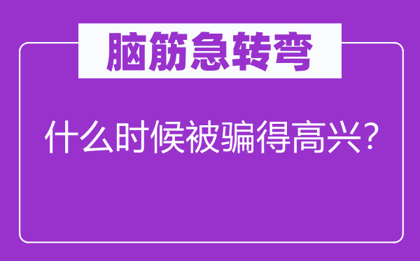 脑筋急转弯：什么时候被骗得高兴？