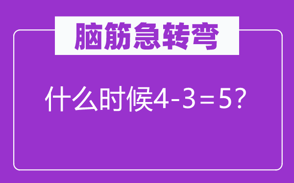 脑筋急转弯：什么时候4-3=5？