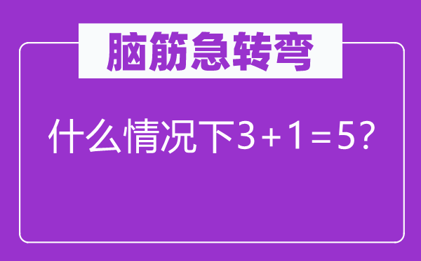 脑筋急转弯：什么情况下3+1=5？