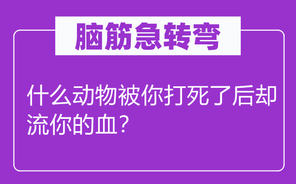 脑筋急转弯：什么动物被你打死了后却流你的血？