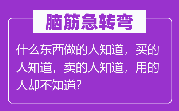 脑筋急转弯：什么东西做的人知道，买的人知道，卖的人知道，用的人却不知道？