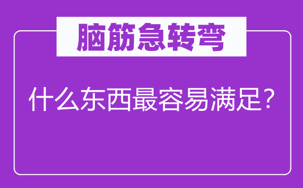 脑筋急转弯：什么东西最容易满足？