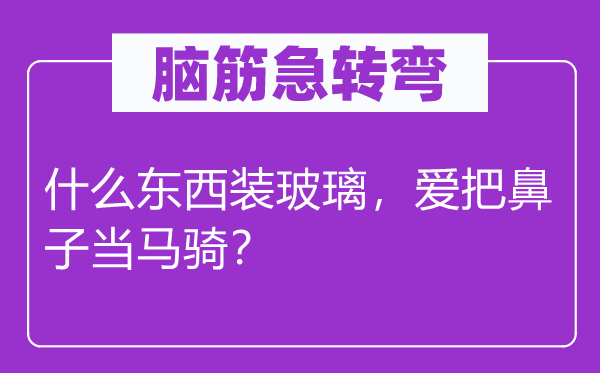 脑筋急转弯：什么东西装玻璃，爱把鼻子当马骑？