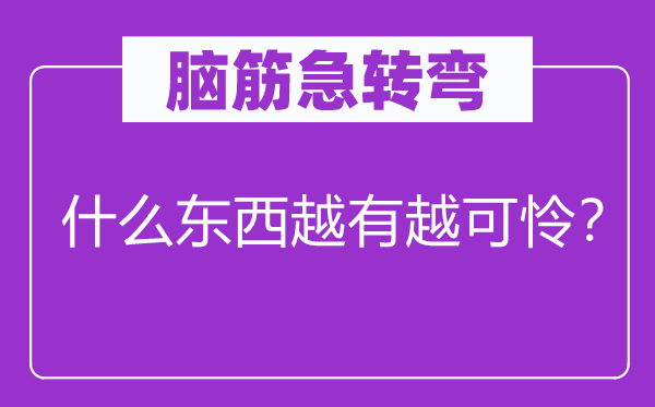 脑筋急转弯：什么东西越有越可怜？