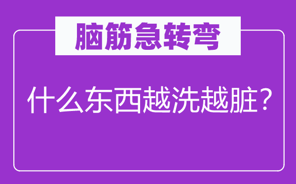 脑筋急转弯：什么东西越洗越脏？