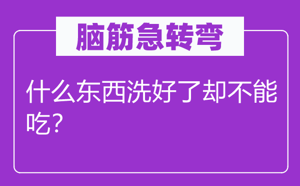 脑筋急转弯：什么东西洗好了却不能吃？