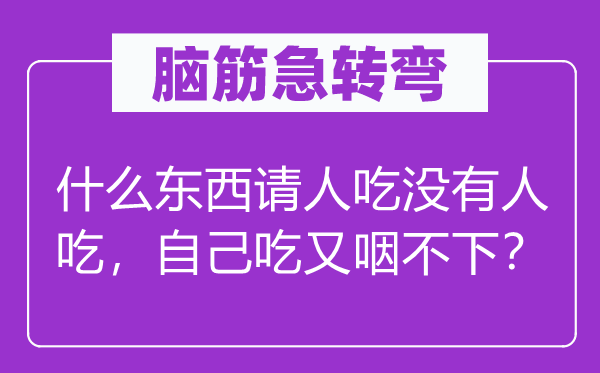 脑筋急转弯：什么东西请人吃没有人吃，自己吃又咽不下？