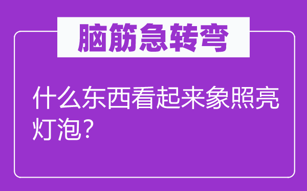 脑筋急转弯：什么东西看起来象照亮灯泡？