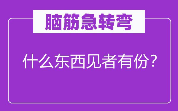 脑筋急转弯：什么东西见者有份？