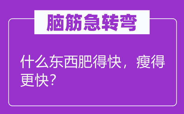 脑筋急转弯：什么东西肥得快，瘦得更快？