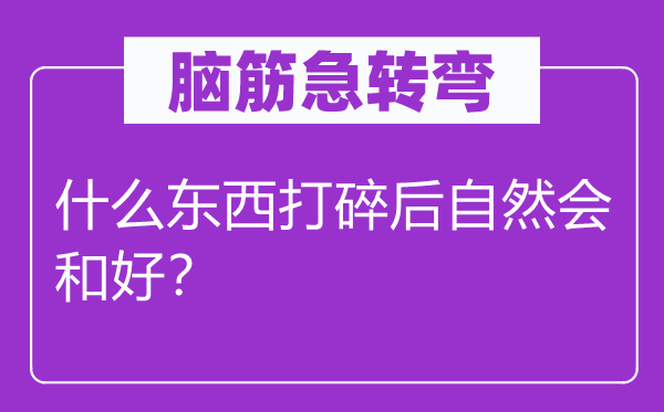 脑筋急转弯：什么东西打碎后自然会和好？