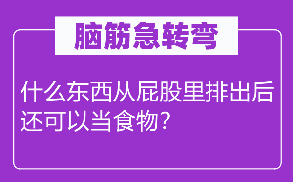 脑筋急转弯：什么东西从屁股里排出后还可以当食物？