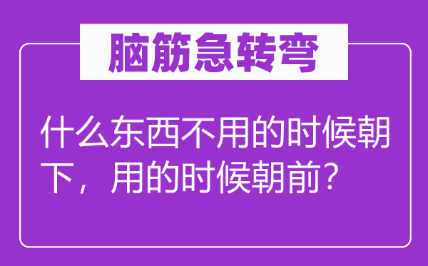 脑筋急转弯：什么东西不用的时候朝下，用的时候朝前？