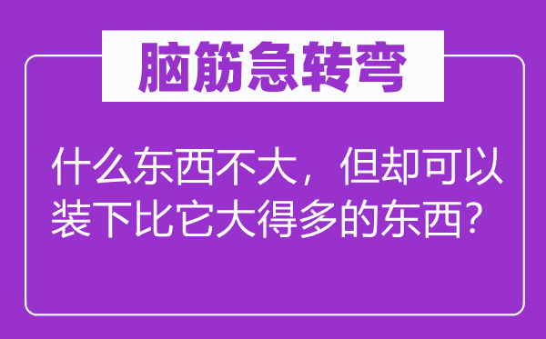 脑筋急转弯：什么东西不大，但却可以装下比它大得多的东西？