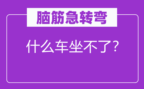 脑筋急转弯：什么车坐不了？