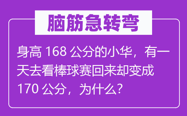 脑筋急转弯：身高168公分的小华，有一天去看棒球赛回来却变成170公分，为什么？