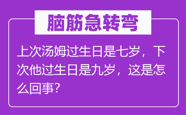 脑筋急转弯：上次汤姆过生日是七岁，下次他过生日是九岁，这是怎么回事？