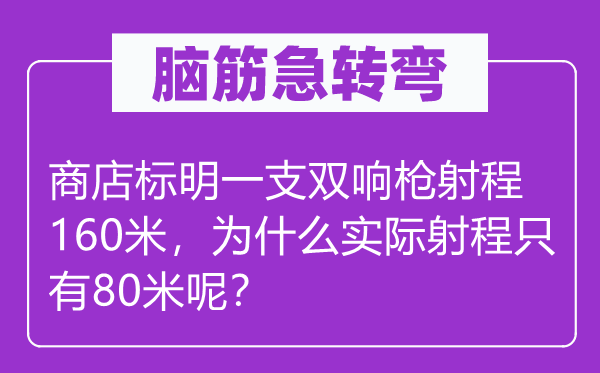 脑筋急转弯：商店标明一支双响枪射程160米，为什么实际射程只有80米呢？