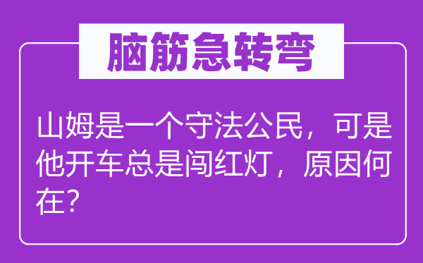 脑筋急转弯：山姆是一个守法公民，可是他开车总是闯红灯，原因何在？