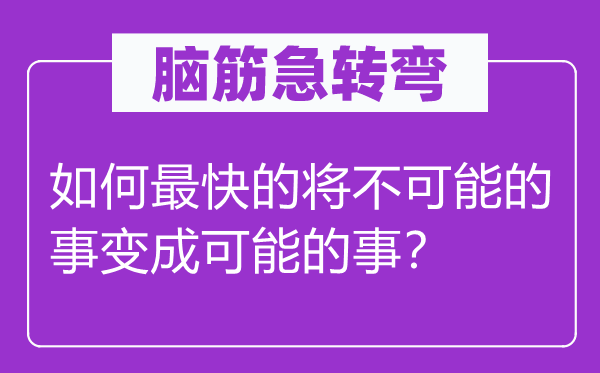 脑筋急转弯：如何最快的将不可能的事变成可能的事？