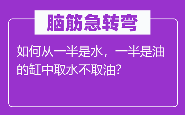 脑筋急转弯：如何从一半是水，一半是油的缸中取水不取油？