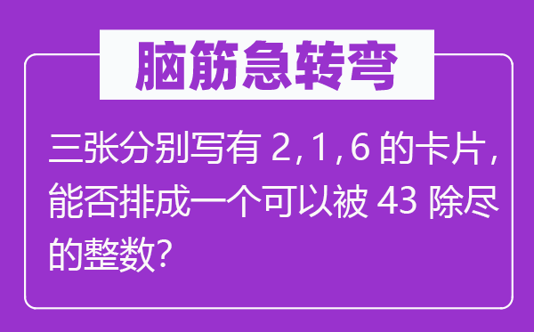 脑筋急转弯：三张分别写有2，1，6的卡片，能否排成一个可以被43除尽的整数？