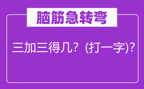 脑筋急转弯：三加三得几？(打一字)？