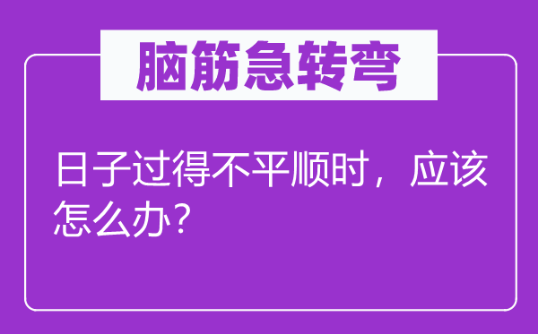 脑筋急转弯：日子过得不平顺时，应该怎么办？