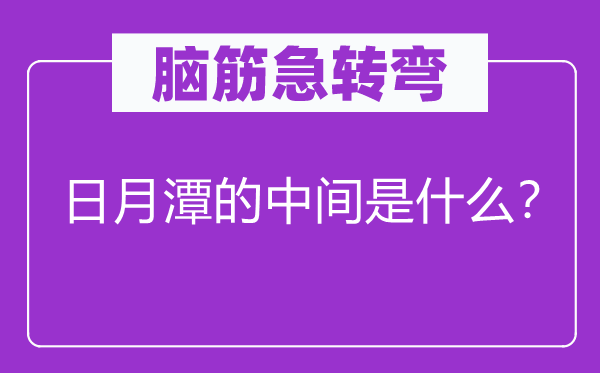 脑筋急转弯：日月潭的中间是什么？