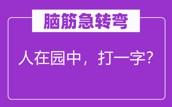 脑筋急转弯：人在园中，打一字？