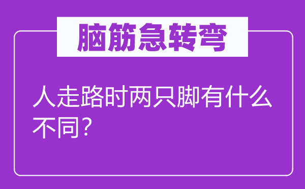 脑筋急转弯：人走路时两只脚有什么不同？